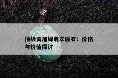 顶级黄加绿翡翠原石：价格与价值探讨