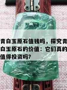 青白玉原石值钱吗，探究青白玉原石的价值：它们真的值得投资吗？