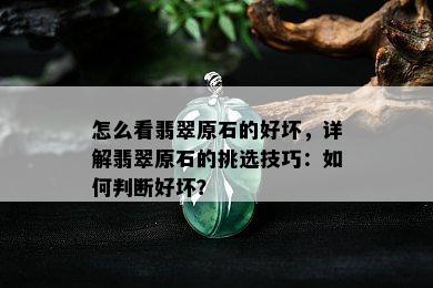 怎么看翡翠原石的好坏，详解翡翠原石的挑选技巧：如何判断好坏？