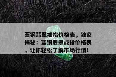 蓝钢翡翠戒指价格表，独家揭秘：蓝钢翡翠戒指价格表，让你轻松了解市场行情！