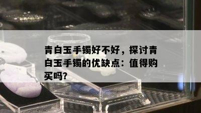 青白玉手镯好不好，探讨青白玉手镯的优缺点：值得购买吗？