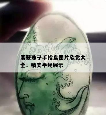 翡翠珠子手指盘图片欣赏大全：精美手绳展示