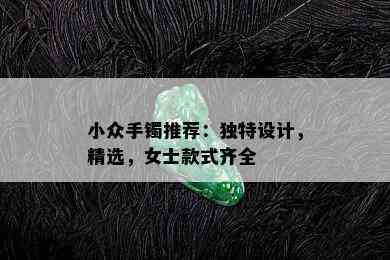 小众手镯推荐：独特设计，精选，女士款式齐全