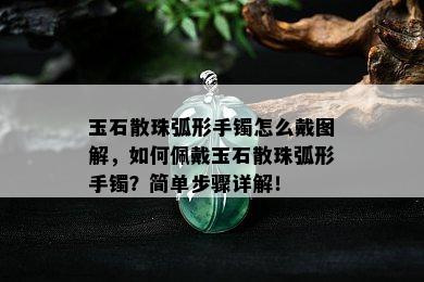 玉石散珠弧形手镯怎么戴图解，如何佩戴玉石散珠弧形手镯？简单步骤详解！