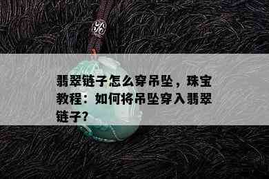 翡翠链子怎么穿吊坠，珠宝教程：如何将吊坠穿入翡翠链子？