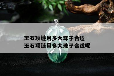 玉石项链用多大珠子合适-玉石项链用多大珠子合适呢