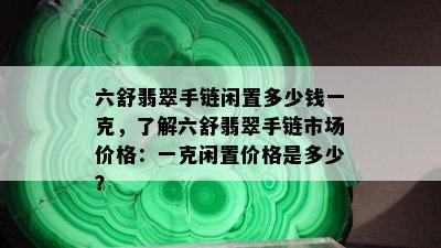 六舒翡翠手链闲置多少钱一克，了解六舒翡翠手链市场价格：一克闲置价格是多少？