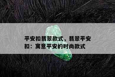 平安扣翡翠款式，翡翠平安扣：寓意平安的时尚款式