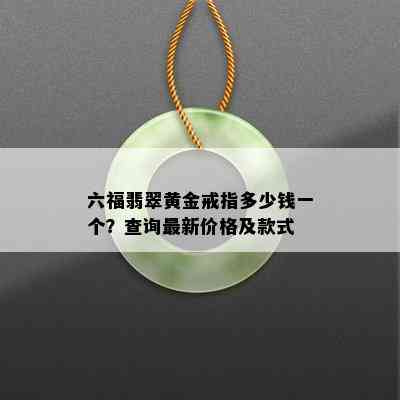 六福翡翠黄金戒指多少钱一个？查询最新价格及款式