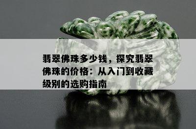 翡翠佛珠多少钱，探究翡翠佛珠的价格：从入门到收藏级别的选购指南