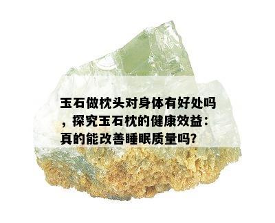 玉石做枕头对身体有好处吗，探究玉石枕的健康效益：真的能改善睡眠质量吗？