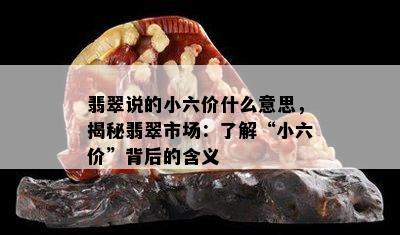 翡翠说的小六价什么意思，揭秘翡翠市场：了解“小六价”背后的含义