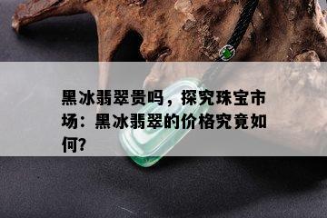 黑冰翡翠贵吗，探究珠宝市场：黑冰翡翠的价格究竟如何？