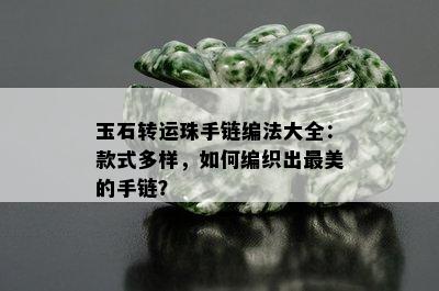 玉石转运珠手链编法大全：款式多样，如何编织出最美的手链？