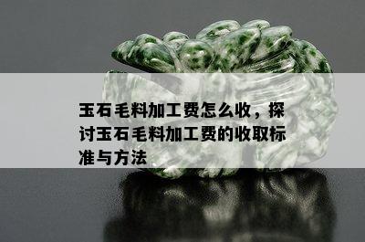 玉石毛料加工费怎么收，探讨玉石毛料加工费的收取标准与方法