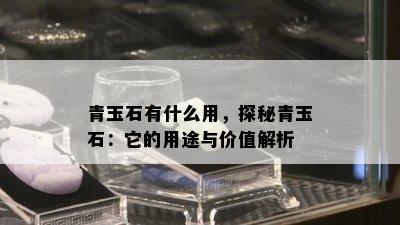 青玉石有什么用，探秘青玉石：它的用途与价值解析