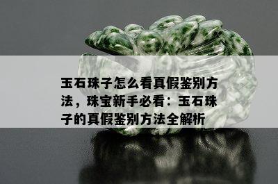 玉石珠子怎么看真假鉴别方法，珠宝新手必看：玉石珠子的真假鉴别方法全解析