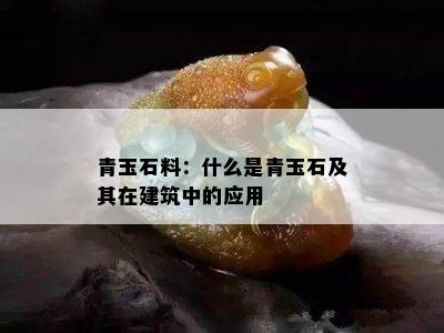 青玉石料：什么是青玉石及其在建筑中的应用