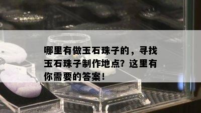 哪里有做玉石珠子的，寻找玉石珠子制作地点？这里有你需要的答案！