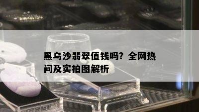 黑乌沙翡翠值钱吗？全网热问及实拍图解析