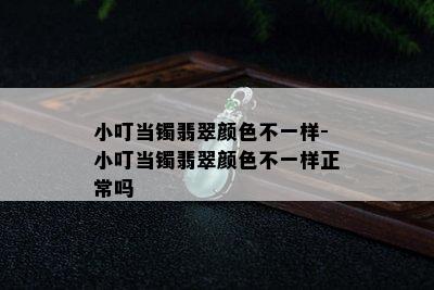 小叮当镯翡翠颜色不一样-小叮当镯翡翠颜色不一样正常吗