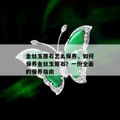 金丝玉原石怎么保养，如何保养金丝玉原石？一份全面的保养指南