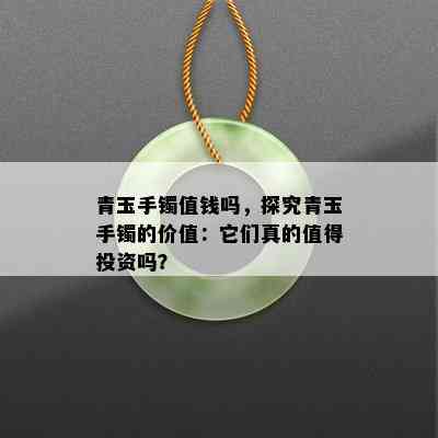 青玉手镯值钱吗，探究青玉手镯的价值：它们真的值得投资吗？