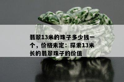 翡翠13米的珠子多少钱一个，价格未定：探索13米长的翡翠珠子的价值