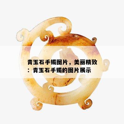 青玉石手镯图片，美丽精致：青玉石手镯的图片展示