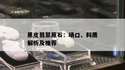 黑皮翡翠原石：场口、料质解析及推荐