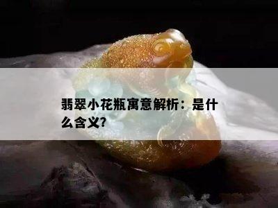 翡翠小花瓶寓意解析：是什么含义？