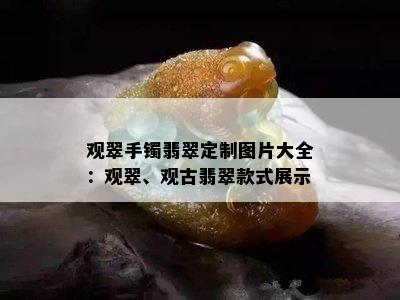 观翠手镯翡翠定制图片大全：观翠、观古翡翠款式展示