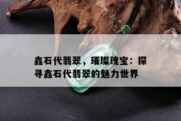 鑫石代翡翠，璀璨瑰宝：探寻鑫石代翡翠的魅力世界