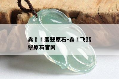 鑫劦飛翡翠原石-鑫劦飞翡翠原石官网