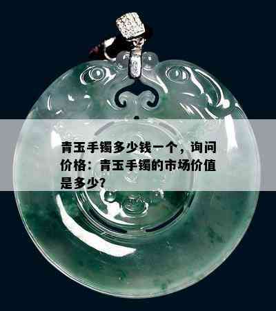 青玉手镯多少钱一个，询问价格：青玉手镯的市场价值是多少？