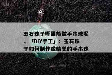 玉石珠子哪里能做手串珠呢，「DIY手工」：玉石珠子如何制作成精美的手串珠