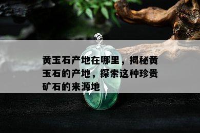 黄玉石产地在哪里，揭秘黄玉石的产地，探索这种珍贵矿石的来源地