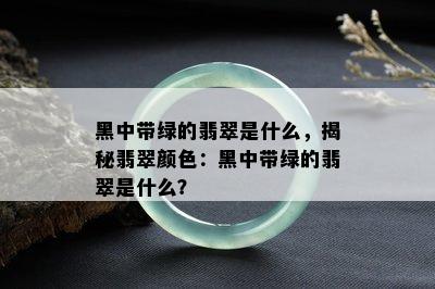 黑中带绿的翡翠是什么，揭秘翡翠颜色：黑中带绿的翡翠是什么？