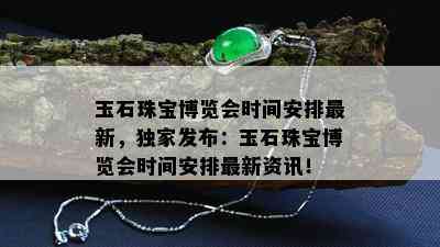 玉石珠宝博览会时间安排最新，独家发布：玉石珠宝博览会时间安排最新资讯！