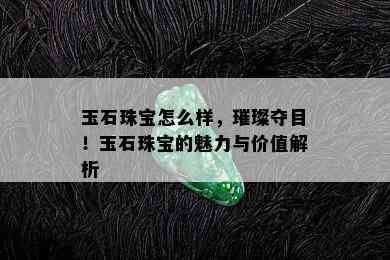 玉石珠宝怎么样，璀璨夺目！玉石珠宝的魅力与价值解析