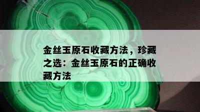 金丝玉原石收藏方法，珍藏之选：金丝玉原石的正确收藏方法