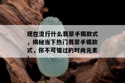 现在流行什么翡翠手镯款式，揭秘当下热门翡翠手镯款式，你不可错过的时尚元素！