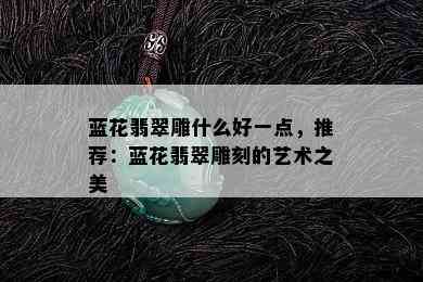 蓝花翡翠雕什么好一点，推荐：蓝花翡翠雕刻的艺术之美