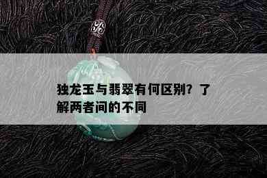 独龙玉与翡翠有何区别？了解两者间的不同