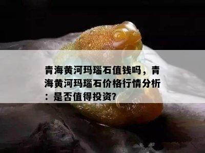 青海黄河玛瑙石值钱吗，青海黄河玛瑙石价格行情分析：是否值得投资？