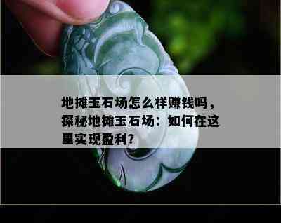 地摊玉石场怎么样赚钱吗，探秘地摊玉石场：如何在这里实现盈利？