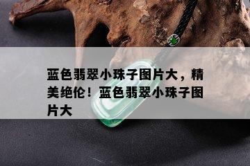 蓝色翡翠小珠子图片大，精美绝伦！蓝色翡翠小珠子图片大