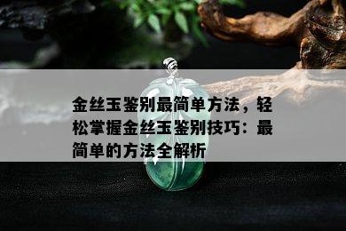 金丝玉鉴别最简单方法，轻松掌握金丝玉鉴别技巧：最简单的方法全解析