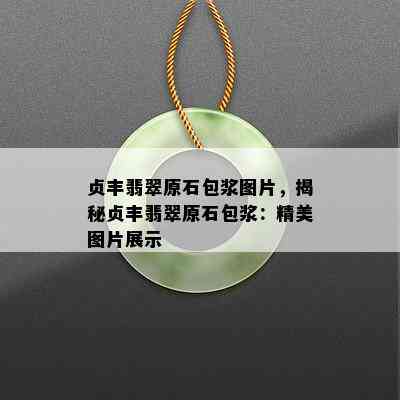 贞丰翡翠原石包浆图片，揭秘贞丰翡翠原石包浆：精美图片展示