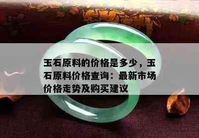 玉石原料的价格是多少，玉石原料价格查询：最新市场价格走势及购买建议